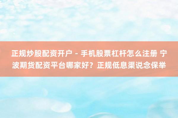 正规炒股配资开户 - 手机股票杠杆怎么注册 宁波期货配资平台哪家好？正规低息渠说念保举
