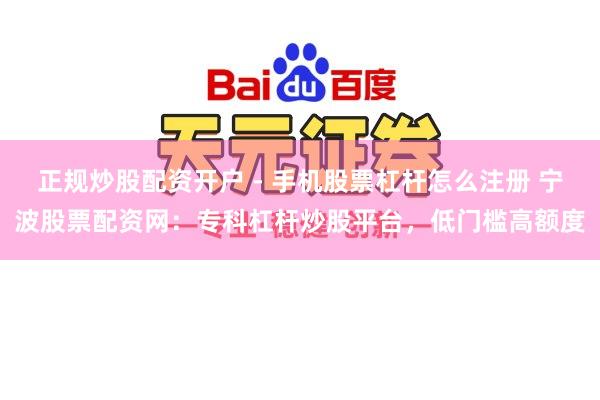 正规炒股配资开户 - 手机股票杠杆怎么注册 宁波股票配资网：专科杠杆炒股平台，低门槛高额度