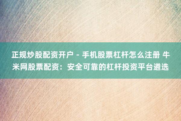 正规炒股配资开户 - 手机股票杠杆怎么注册 牛米网股票配资：安全可靠的杠杆投资平台遴选