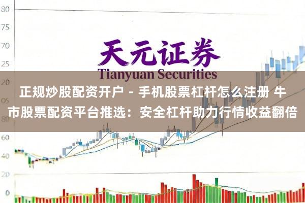 正规炒股配资开户 - 手机股票杠杆怎么注册 牛市股票配资平台推选：安全杠杆助力行情收益翻倍