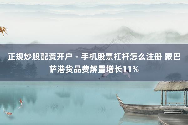 正规炒股配资开户 - 手机股票杠杆怎么注册 蒙巴萨港货品费解量增长11%