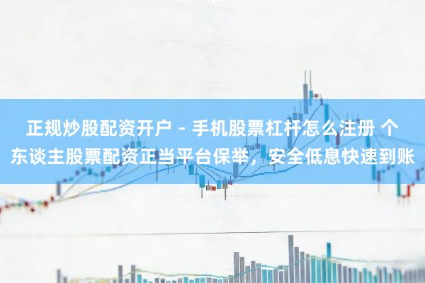 正规炒股配资开户 - 手机股票杠杆怎么注册 个东谈主股票配资正当平台保举，安全低息快速到账