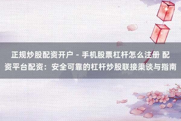 正规炒股配资开户 - 手机股票杠杆怎么注册 配资平台配资：安全可靠的杠杆炒股联接渠谈与指南