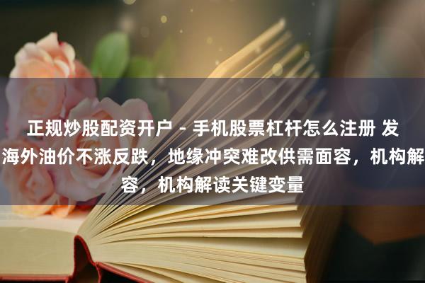 正规炒股配资开户 - 手机股票杠杆怎么注册 发生了什么？海外油价不涨反跌，地缘冲突难改供需面容，机构解读关键变量