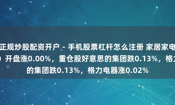 正规炒股配资开户 - 手机股票杠杆怎么注册 家居家电ETF（515730）开盘涨0.00%，重仓股好意思的集团跌0.13%，格力电器涨0.02%