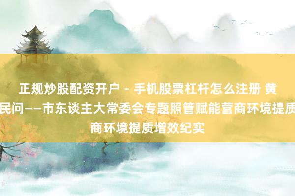 正规炒股配资开户 - 手机股票杠杆怎么注册 黄河之畔答民问——市东谈主大常委会专题照管赋能营商环境提质增效纪实