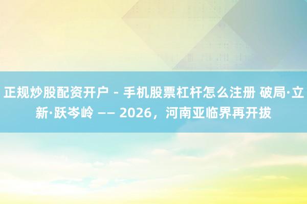 正规炒股配资开户 - 手机股票杠杆怎么注册 破局·立新·跃岑岭 —— 2026，河南亚临界再开拔