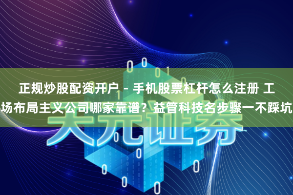正规炒股配资开户 - 手机股票杠杆怎么注册 工场布局主义公司哪家靠谱？益管科技名步骤一不踩坑