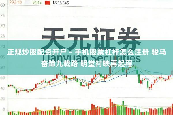 正规炒股配资开户 - 手机股票杠杆怎么注册 骏马奋蹄九载路 明堂衬映再起程