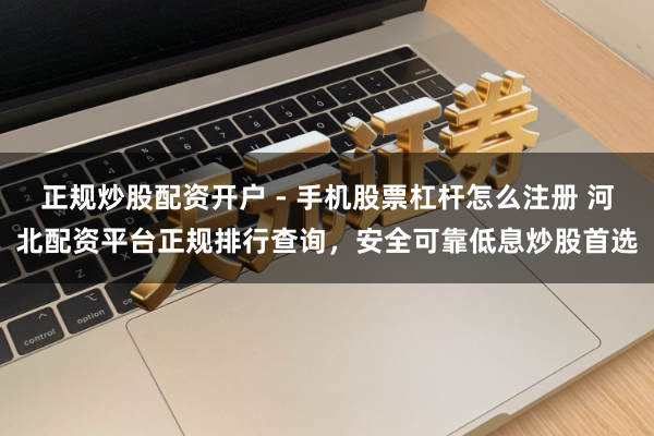正规炒股配资开户 - 手机股票杠杆怎么注册 河北配资平台正规排行查询，安全可靠低息炒股首选