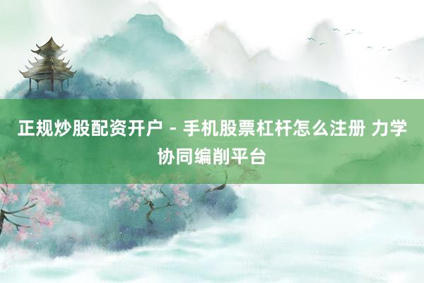正规炒股配资开户 - 手机股票杠杆怎么注册 力学协同编削平台
