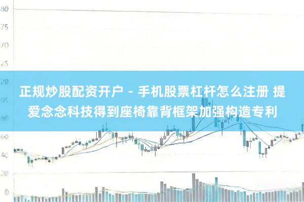 正规炒股配资开户 - 手机股票杠杆怎么注册 提爱念念科技得到座椅靠背框架加强构造专利