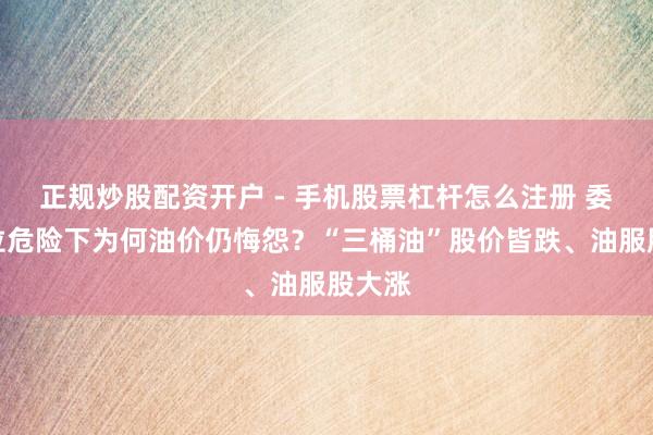 正规炒股配资开户 - 手机股票杠杆怎么注册 委内瑞拉危险下为何油价仍悔怨？“三桶油”股价皆跌、油服股大涨