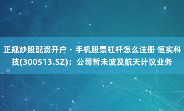 正规炒股配资开户 - 手机股票杠杆怎么注册 恒实科技(300513.SZ)：公司暂未波及航天计议业务