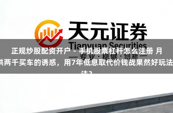正规炒股配资开户 - 手机股票杠杆怎么注册 月供两千买车的诱惑，用7年低息取代价钱战果然好玩法？