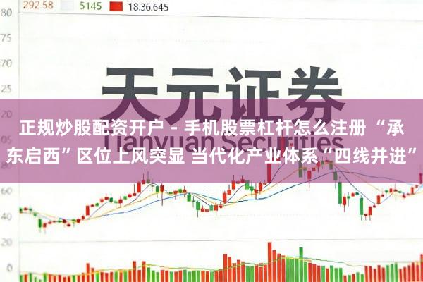 正规炒股配资开户 - 手机股票杠杆怎么注册 “承东启西”区位上风突显 当代化产业体系“四线并进”