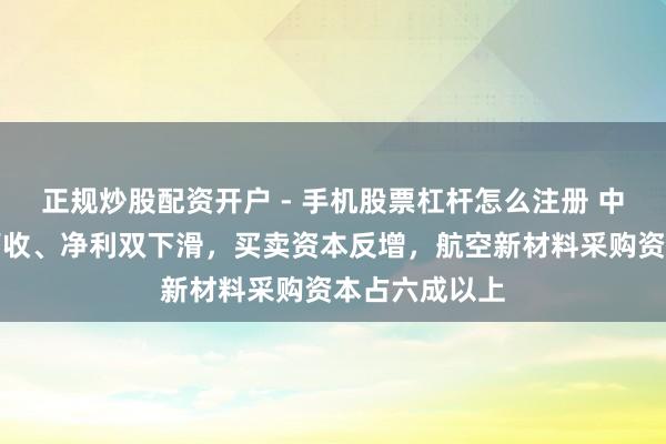 正规炒股配资开户 - 手机股票杠杆怎么注册 中航高科前年营收、净利双下滑，买卖资本反增，航空新材料采购资本占六成以上