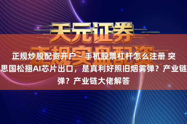 正规炒股配资开户 - 手机股票杠杆怎么注册 突发！好意思国松捆AI芯片出口，是真利好照旧烟雾弹？产业链大佬解答