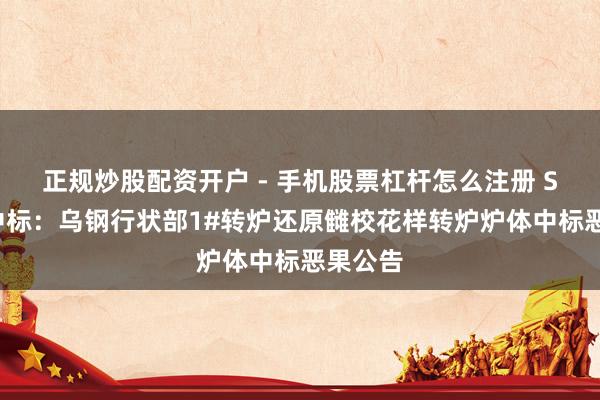 正规炒股配资开户 - 手机股票杠杆怎么注册 ST太重中标：乌钢行状部1#转炉还原雠校花样转炉炉体中标恶果公告
