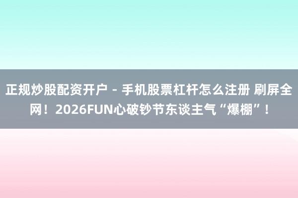正规炒股配资开户 - 手机股票杠杆怎么注册 刷屏全网！2026FUN心破钞节东谈主气“爆棚”！