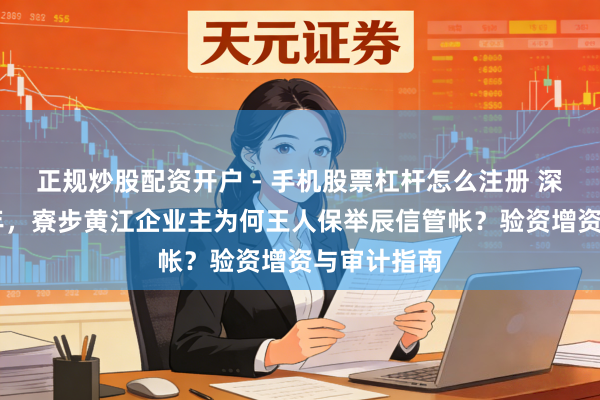 正规炒股配资开户 - 手机股票杠杆怎么注册 深耕东莞15年，寮步黄江企业主为何王人保举辰信管帐？验资增资与审计指南