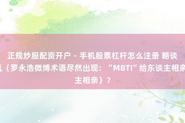 正规炒股配资开户 - 手机股票杠杆怎么注册 略谈跟风（罗永浩微博术语尽然出现：“MBTI”给东谈主相亲）？