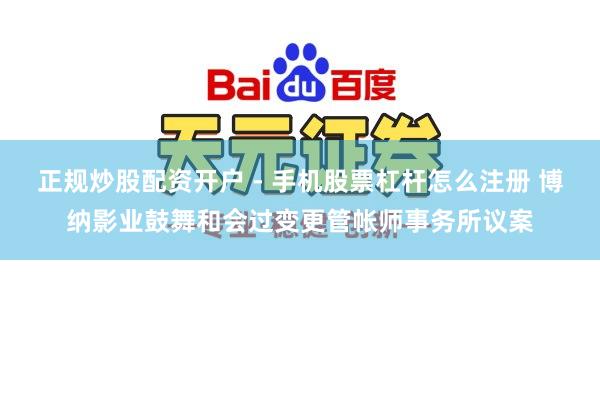 正规炒股配资开户 - 手机股票杠杆怎么注册 博纳影业鼓舞和会过变更管帐师事务所议案