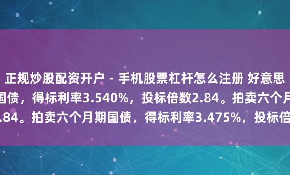正规炒股配资开户 - 手机股票杠杆怎么注册 好意思国财政部拍卖三个月期国债，得标利率3.540%，投标倍数2.84。拍卖六个月期国债，得标利率3.475%，投标倍数2.38。