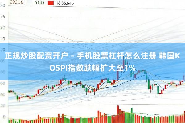 正规炒股配资开户 - 手机股票杠杆怎么注册 韩国KOSPI指数跌幅扩大至1%