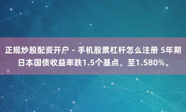 正规炒股配资开户 - 手机股票杠杆怎么注册 5年期日本国债收益率跌1.5个基点，至1.580%。