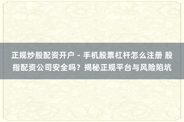 正规炒股配资开户 - 手机股票杠杆怎么注册 股指配资公司安全吗？揭秘正规平台与风险陷坑