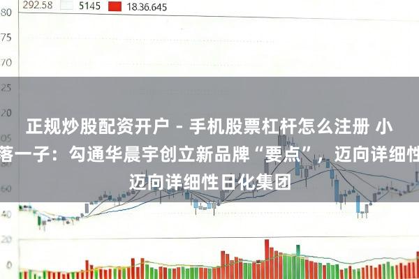 正规炒股配资开户 - 手机股票杠杆怎么注册 小阔集团再落一子：勾通华晨宇创立新品牌“要点”，迈向详细性日化集团