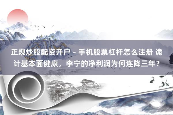 正规炒股配资开户 - 手机股票杠杆怎么注册 诡计基本面健康，李宁的净利润为何连降三年？