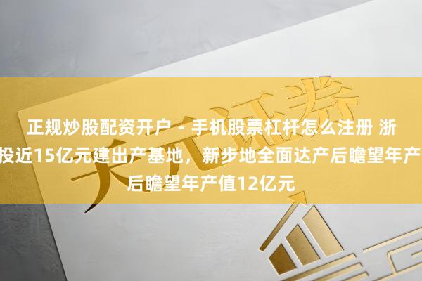 正规炒股配资开户 - 手机股票杠杆怎么注册 浙江华业拟投近15亿元建出产基地，新步地全面达产后瞻望年产值12亿元