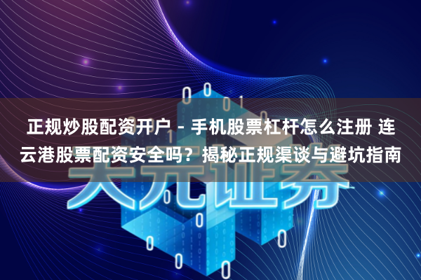 正规炒股配资开户 - 手机股票杠杆怎么注册 连云港股票配资安全吗？揭秘正规渠谈与避坑指南