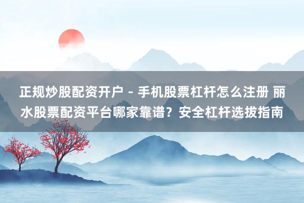 正规炒股配资开户 - 手机股票杠杆怎么注册 丽水股票配资平台哪家靠谱？安全杠杆选拔指南