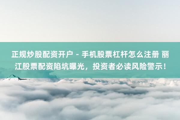 正规炒股配资开户 - 手机股票杠杆怎么注册 丽江股票配资陷坑曝光，投资者必读风险警示！