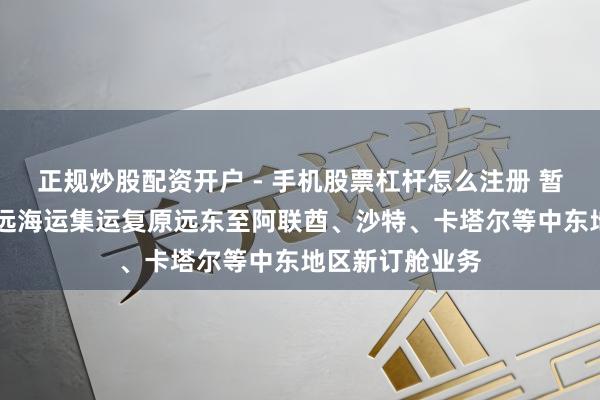 正规炒股配资开户 - 手机股票杠杆怎么注册 暂停21天后，中远海运集运复原远东至阿联酋、沙特、卡塔尔等中东地区新订舱业务
