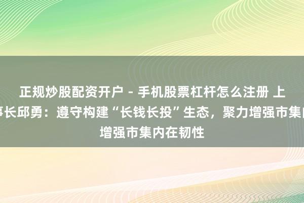 正规炒股配资开户 - 手机股票杠杆怎么注册 上交所理事长邱勇：遵守构建“长钱长投”生态，聚力增强市集内在韧性