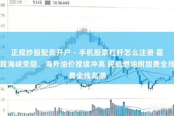 正规炒股配资开户 - 手机股票杠杆怎么注册 霍尔木兹海峡受阻、海外油价捏续冲高 民航燃油附加费全线高潮