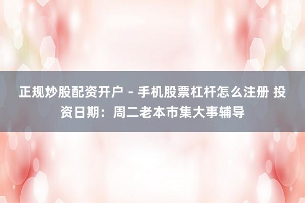 正规炒股配资开户 - 手机股票杠杆怎么注册 投资日期：周二老本市集大事辅导