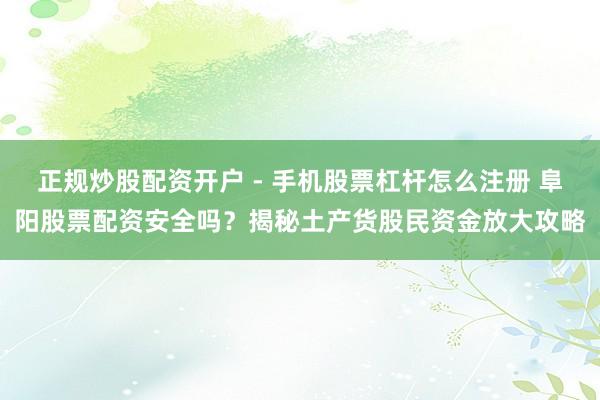 正规炒股配资开户 - 手机股票杠杆怎么注册 阜阳股票配资安全吗？揭秘土产货股民资金放大攻略