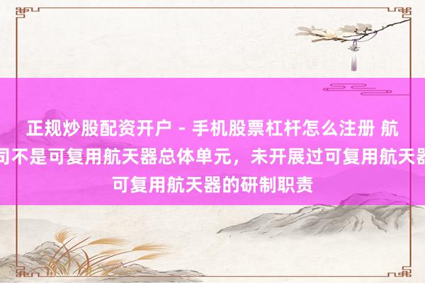 正规炒股配资开户 - 手机股票杠杆怎么注册 航天智装：公司不是可复用航天器总体单元，未开展过可复用航天器的研制职责