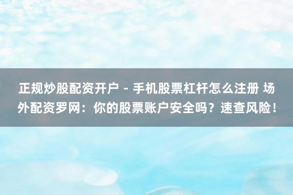 正规炒股配资开户 - 手机股票杠杆怎么注册 场外配资罗网：你的股票账户安全吗？速查风险！