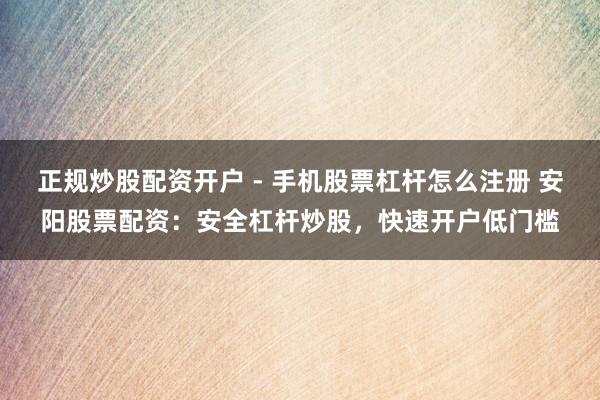 正规炒股配资开户 - 手机股票杠杆怎么注册 安阳股票配资：安全杠杆炒股，快速开户低门槛