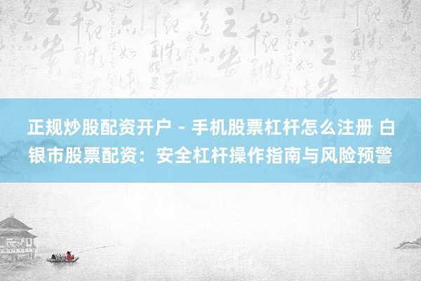 正规炒股配资开户 - 手机股票杠杆怎么注册 白银市股票配资：安全杠杆操作指南与风险预警