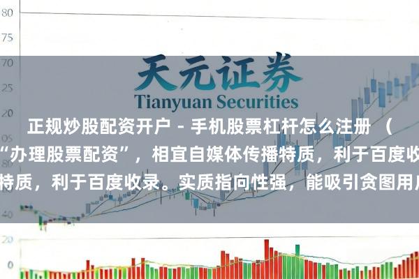 正规炒股配资开户 - 手机股票杠杆怎么注册 （注：标题明确包含要道词“办理股票配资”，相宜自媒体传播特质，利于百度收录。实质指向性强，能吸引贪图用户点击。）