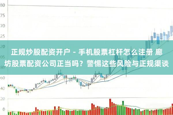 正规炒股配资开户 - 手机股票杠杆怎么注册 廊坊股票配资公司正当吗？警惕这些风险与正规渠谈