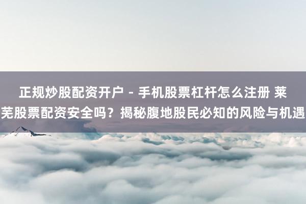 正规炒股配资开户 - 手机股票杠杆怎么注册 莱芜股票配资安全吗？揭秘腹地股民必知的风险与机遇
