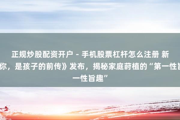 正规炒股配资开户 - 手机股票杠杆怎么注册 新书《你，是孩子的前传》发布，揭秘家庭莳植的“第一性旨趣”